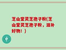 芝山堂灵芝孢子粉(芝山堂灵芝孢子粉，滋补好物！)