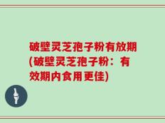 破壁灵芝孢子粉有放期(破壁灵芝孢子粉：有效期内食用更佳)