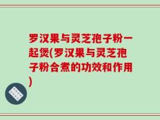 罗汉果与灵芝孢子粉一起煲(罗汉果与灵芝孢子粉合煮的功效和作用)