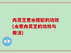 肉灵芝煮水搭配的功效(水煮肉灵芝的功效与做法)