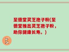 至德堂灵芝孢子粉(至德堂推出灵芝孢子粉，助你健康长寿。)