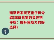 瑞草世家灵芝孢子粉介绍(瑞草世家的灵芝孢子粉：提升免疫力的好选择)
