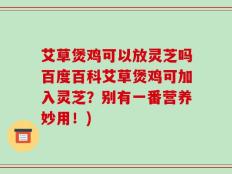 艾草煲鸡可以放灵芝吗百度百科艾草煲鸡可加入灵芝？别有一番营养妙用！)