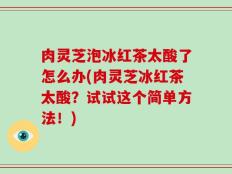 肉灵芝泡冰红茶太酸了怎么办(肉灵芝冰红茶太酸？试试这个简单方法！)