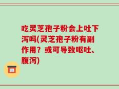 吃灵芝孢子粉会上吐下泻吗(灵芝孢子粉有副作用？或可导致呕吐、腹泻)