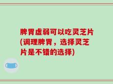 脾胃虚弱可以吃灵芝片(调理脾胃，选择灵芝片是不错的选择)