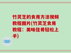 竹灵芝的食用方法视频教程图片(竹灵芝食用教程：美味佳肴轻松上手)
