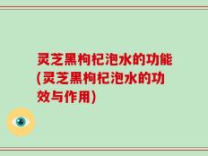 灵芝黑枸杞泡水的功能(灵芝黑枸杞泡水的功效与作用)