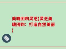 美睫团购灵芝(灵芝美睫团购：打造自然美丽)