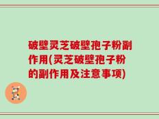 破壁灵芝破壁孢子粉副作用(灵芝破壁孢子粉的副作用及注意事项)