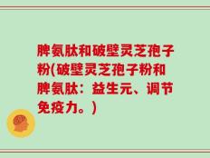脾氨肽和破壁灵芝孢子粉(破壁灵芝孢子粉和脾氨肽：益生元、调节免疫力。)