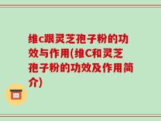 维c跟灵芝孢子粉的功效与作用(维C和灵芝孢子粉的功效及作用简介)