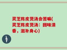 灵芝陈皮煲汤会苦嘛(灵芝陈皮煲汤：回味清香，滋补身心)