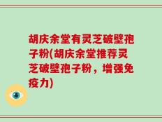 胡庆余堂有灵芝破壁孢子粉(胡庆余堂推荐灵芝破壁孢子粉，增强免疫力)