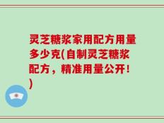灵芝糖浆家用配方用量多少克(自制灵芝糖浆配方，精准用量公开！)