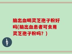 脑出血喝灵芝孢子粉好吗(脑出血患者可食用灵芝孢子粉吗？)