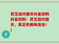 灵芝菇炒圆贝抖音团购抖音团购：灵芝菇炒圆贝，真正的美味佳选！)