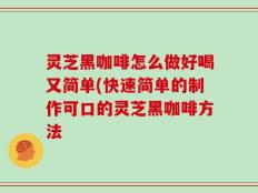 灵芝黑咖啡怎么做好喝又简单(快速简单的制作可口的灵芝黑咖啡方法