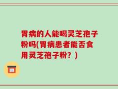 胃病的人能喝灵芝孢子粉吗(胃病患者能否食用灵芝孢子粉？)