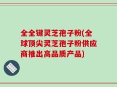 全全键灵芝孢子粉(全球顶尖灵芝孢子粉供应商推出高品质产品)