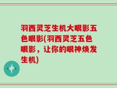 羽西灵芝生机大眼影五色眼影(羽西灵芝五色眼影，让你的眼神焕发生机)