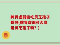 脾胃虚弱能吃灵芝孢子粉吗(脾胃虚弱可否食用灵芝孢子粉？)