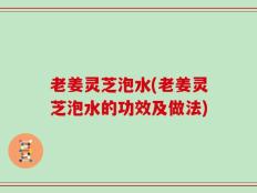 老姜灵芝泡水(老姜灵芝泡水的功效及做法)