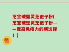 芝宝破壁灵芝孢子粉(芝宝破壁灵芝孢子粉——提高免疫力的新选择！)