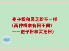 孢子粉和灵芝粉不一样(两种粉末有何不同？——孢子粉和灵芝粉)