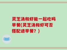 灵芝汤和虾能一起吃吗早餐(灵芝汤和虾可否搭配进早餐？)