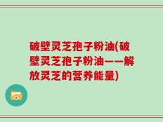 破壁灵芝孢子粉油(破壁灵芝孢子粉油——解放灵芝的营养能量)