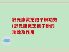 舒元康灵芝孢子粉功效(舒元康灵芝孢子粉的功效及作用