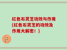 红色石灵芝功效与作用(红色石灵芝的功效及作用大解密！)