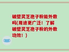 破壁灵芝孢子粉能外敷吗(用途更广泛！了解破壁灵芝孢子粉的外敷功效！)
