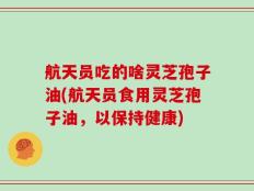 航天员吃的啥灵芝孢子油(航天员食用灵芝孢子油，以保持健康)
