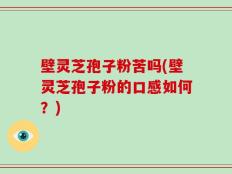 壁灵芝孢子粉苦吗(壁灵芝孢子粉的口感如何？)