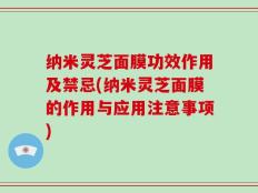 纳米灵芝面膜功效作用及禁忌(纳米灵芝面膜的作用与应用注意事项)