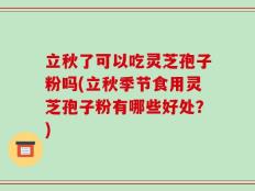 立秋了可以吃灵芝孢子粉吗(立秋季节食用灵芝孢子粉有哪些好处？)
