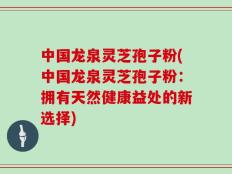 中国龙泉灵芝孢子粉(中国龙泉灵芝孢子粉：拥有天然健康益处的新选择)
