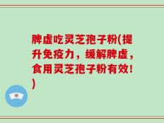 脾虚吃灵芝孢子粉(提升免疫力，缓解脾虚，食用灵芝孢子粉有效！)
