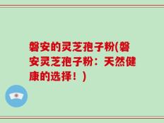 磐安的灵芝孢子粉(磐安灵芝孢子粉：天然健康的选择！)