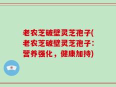 老农芝破壁灵芝孢子(老农芝破壁灵芝孢子：营养强化，健康加持)