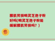 腰肌劳损喝灵芝孢子粉好吗(喝灵芝孢子粉能缓解腰肌劳损吗？)