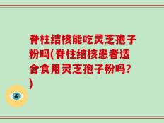 脊柱结核能吃灵芝孢子粉吗(脊柱结核患者适合食用灵芝孢子粉吗？)