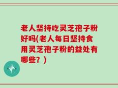 老人坚持吃灵芝孢子粉好吗(老人每日坚持食用灵芝孢子粉的益处有哪些？)