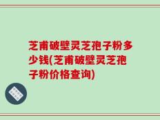 芝甫破壁灵芝孢子粉多少钱(芝甫破壁灵芝孢子粉价格查询)