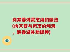 肉苁蓉炖灵芝汤的做法(肉苁蓉与灵芝的炖汤，醇香滋补助提神)