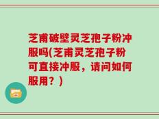 芝甫破壁灵芝孢子粉冲服吗(芝甫灵芝孢子粉可直接冲服，请问如何服用？)