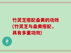 竹灵芝搭配桑黄的功效(竹灵芝与桑黄搭配，具有多重功效)