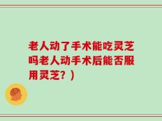 老人动了手术能吃灵芝吗老人动手术后能否服用灵芝？)